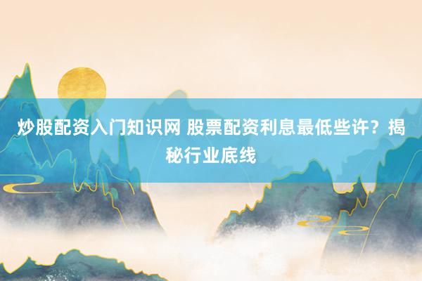 炒股配资入门知识网 股票配资利息最低些许？揭秘行业底线