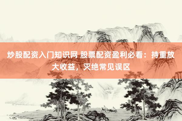 炒股配资入门知识网 股票配资盈利必看：持重放大收益，灭绝常见误区