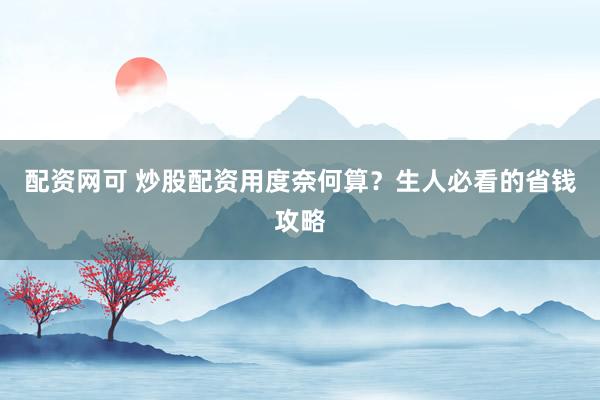 配资网可 炒股配资用度奈何算？生人必看的省钱攻略