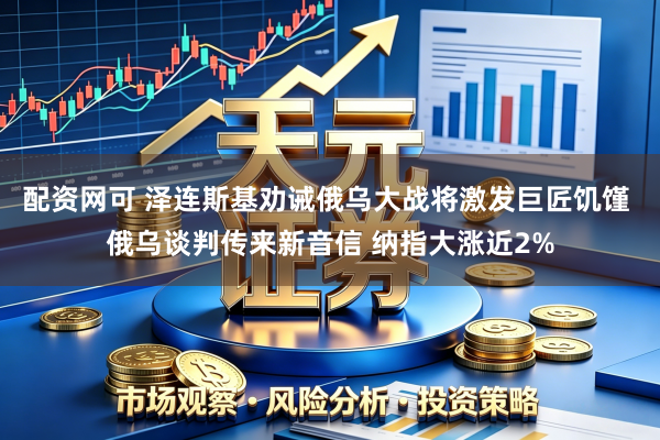 配资网可 泽连斯基劝诫俄乌大战将激发巨匠饥馑 俄乌谈判传来新音信 纳指大涨近2%
