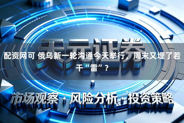 配资网可 俄乌新一轮沟通今天举行，周末又埋了若干“雷”？