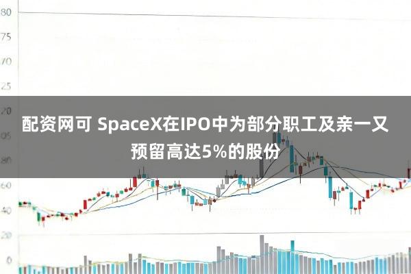 配资网可 SpaceX在IPO中为部分职工及亲一又预留高达5%的股份