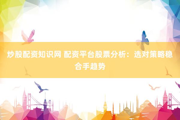 炒股配资知识网 配资平台股票分析：选对策略稳合手趋势
