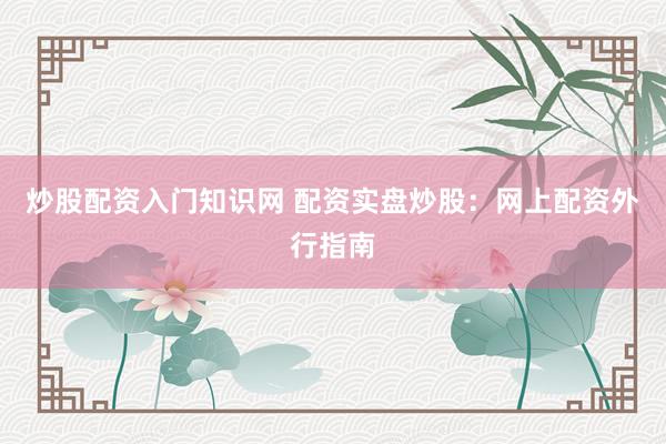 炒股配资入门知识网 配资实盘炒股：网上配资外行指南