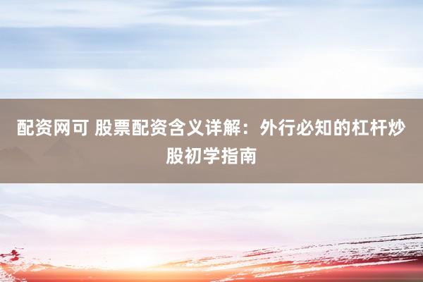 配资网可 股票配资含义详解：外行必知的杠杆炒股初学指南