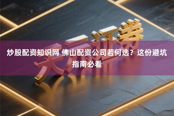 炒股配资知识网 佛山配资公司若何选？这份避坑指南必看