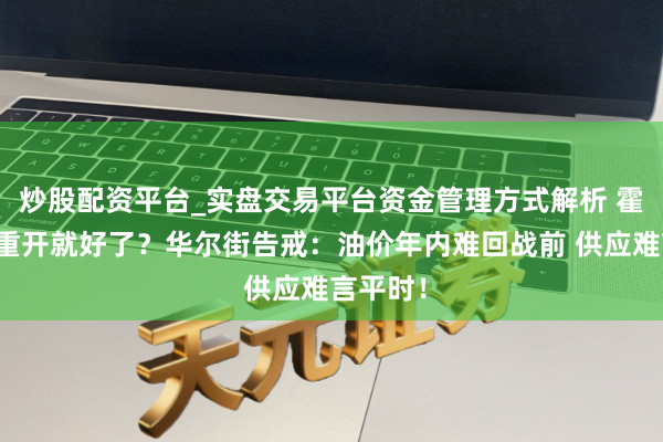 炒股配资平台_实盘交易平台资金管理方式解析 霍尔木兹重开就好了？华尔街告戒：油价年内难回战前 供应难言平时！