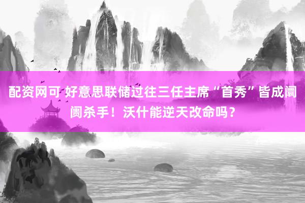 配资网可 好意思联储过往三任主席“首秀”皆成阛阓杀手！沃什能逆天改命吗？