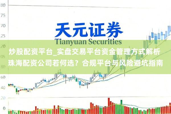 炒股配资平台_实盘交易平台资金管理方式解析 珠海配资公司若何选？合规平台与风险避坑指南