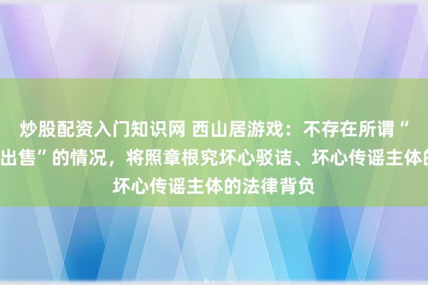 炒股配资入门知识网 西山居游戏：不存在所谓“结束”或“出售”的情况，将照章根究坏心驳诘、坏心传谣主体的法律背负