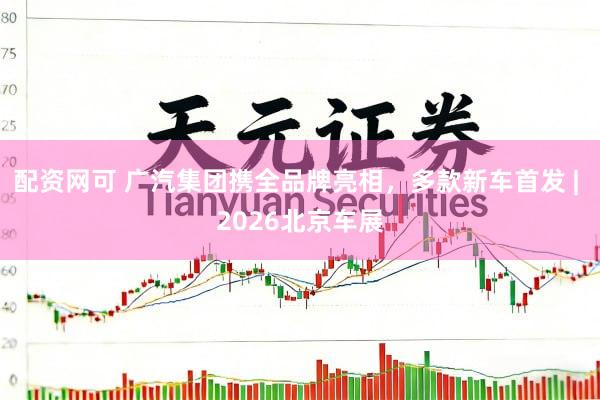 配资网可 广汽集团携全品牌亮相，多款新车首发 | 2026北京车展