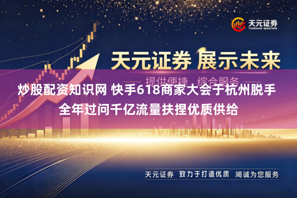 炒股配资知识网 快手618商家大会于杭州脱手 全年过问千亿流量扶捏优质供给