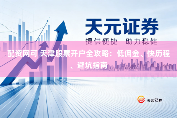 配资网可 天津股票开户全攻略：低佣金、快历程、避坑指南