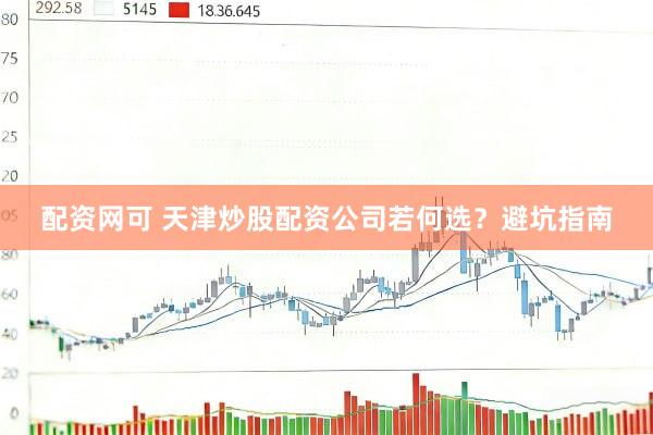 配资网可 天津炒股配资公司若何选？避坑指南
