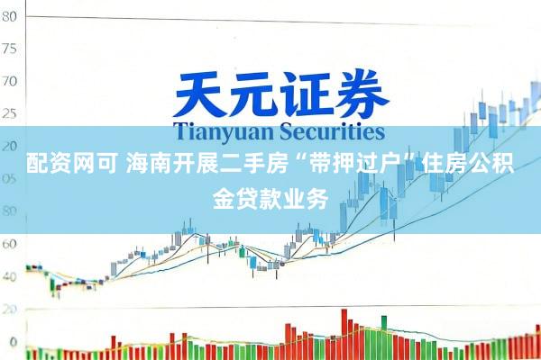 配资网可 海南开展二手房“带押过户”住房公积金贷款业务
