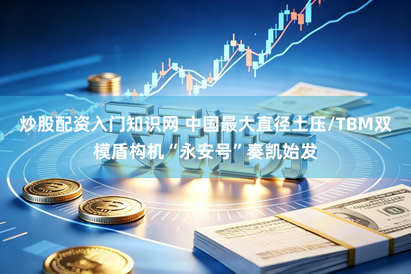 炒股配资入门知识网 中国最大直径土压/TBM双模盾构机“永安号”奏凯始发