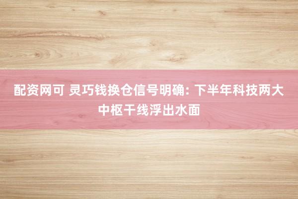 配资网可 灵巧钱换仓信号明确: 下半年科技两大中枢干线浮出水面