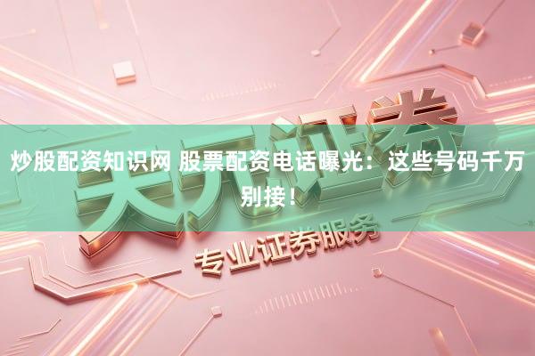 炒股配资知识网 股票配资电话曝光：这些号码千万别接！