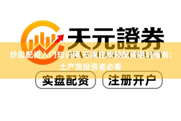 炒股配资入门知识网 石家庄炒股配资避坑指南：土产货投资者必看