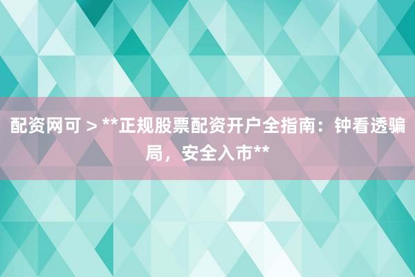 配资网可 > **正规股票配资开户全指南：钟看透骗局，安全入市**