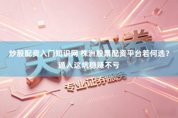 炒股配资入门知识网 株洲股票配资平台若何选？遁入这坑稳赚不亏