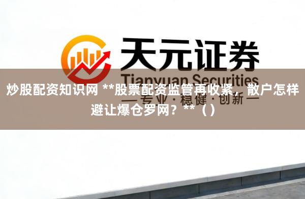 炒股配资知识网 **股票配资监管再收紧，散户怎样避让爆仓罗网？**（）