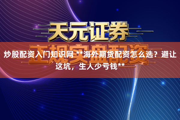 炒股配资入门知识网 **海外期货配资怎么选？避让这坑，生人少亏钱**