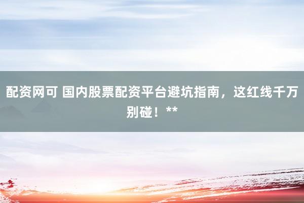 配资网可 国内股票配资平台避坑指南，这红线千万别碰！**