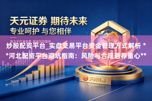 炒股配资平台_实盘交易平台资金管理方式解析 **河北配资平台避坑指南：风险与合规遴荐重心**